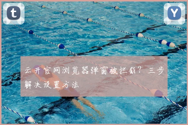 云开官网浏览器弹窗被拦截？三步解决设置方法