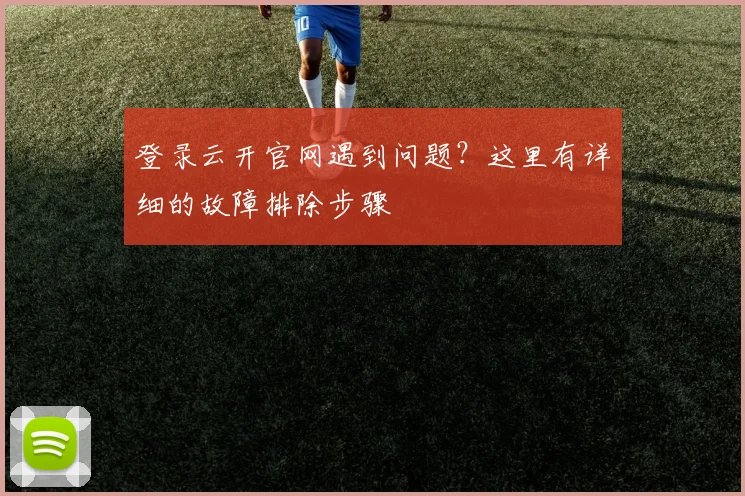 登录云开官网遇到问题？这里有详细的故障排除步骤
