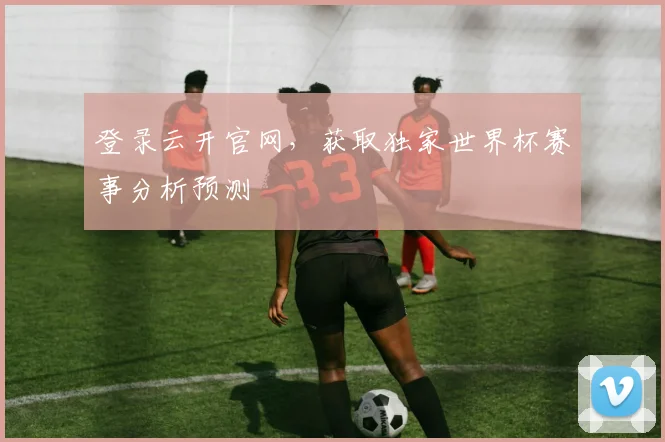 登录云开官网，获取独家世界杯赛事分析预测