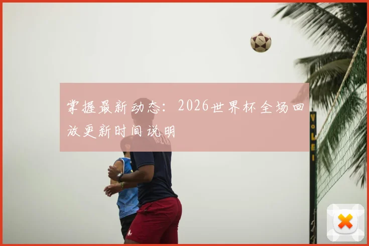 掌握最新动态：2026世界杯全场回放更新时间说明
