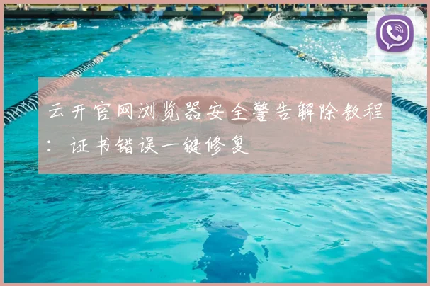 云开官网浏览器安全警告解除教程：证书错误一键修复