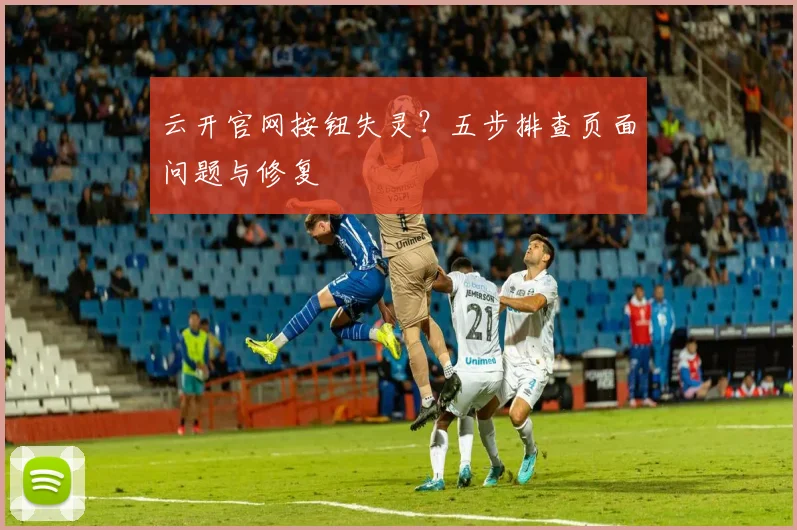 云开官网按钮失灵？五步排查页面问题与修复