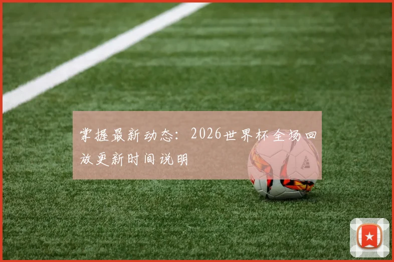 掌握最新动态：2026世界杯全场回放更新时间说明