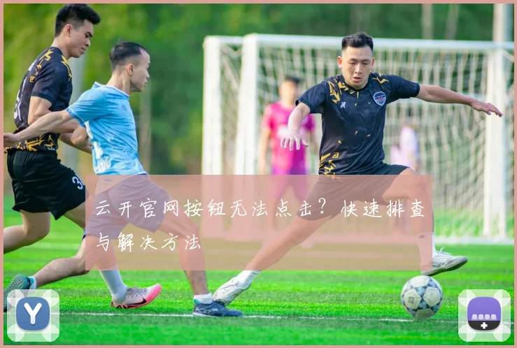 云开官网按钮无法点击？快速排查与解决方法