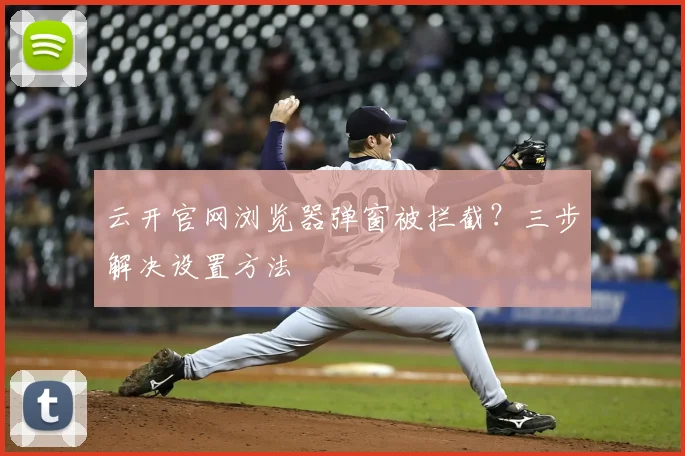 云开官网浏览器弹窗被拦截？三步解决设置方法