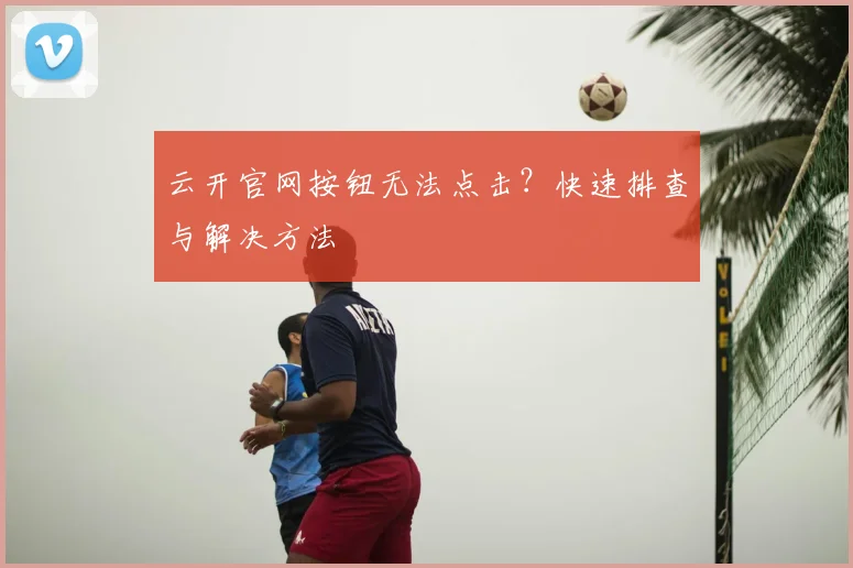 云开官网按钮无法点击？快速排查与解决方法