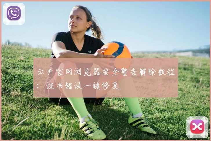 云开官网浏览器安全警告解除教程：证书错误一键修复