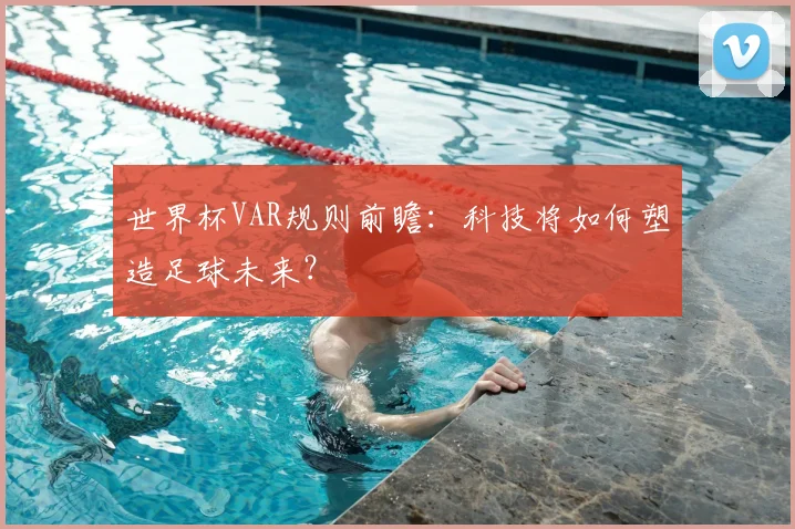 世界杯VAR规则前瞻：科技将如何塑造足球未来？